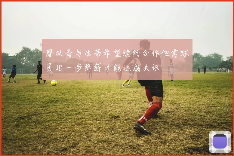 摩纳哥与法蒂希望续约合作但需球员进一步降薪才能达成共识