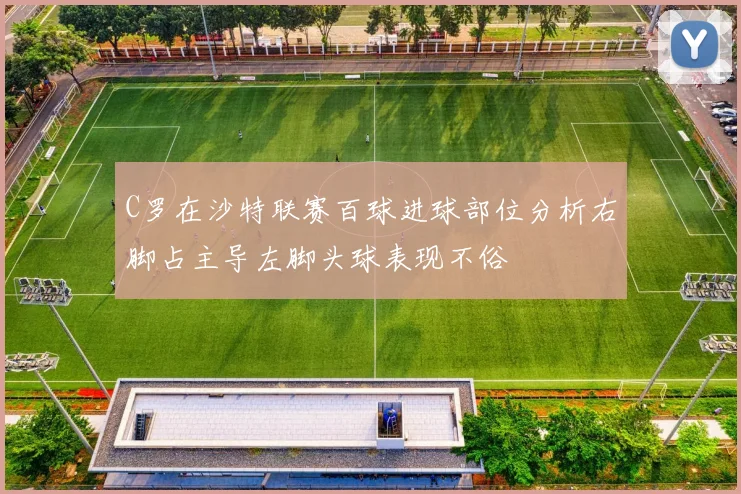 C罗在沙特联赛百球进球部位分析右脚占主导左脚头球表现不俗