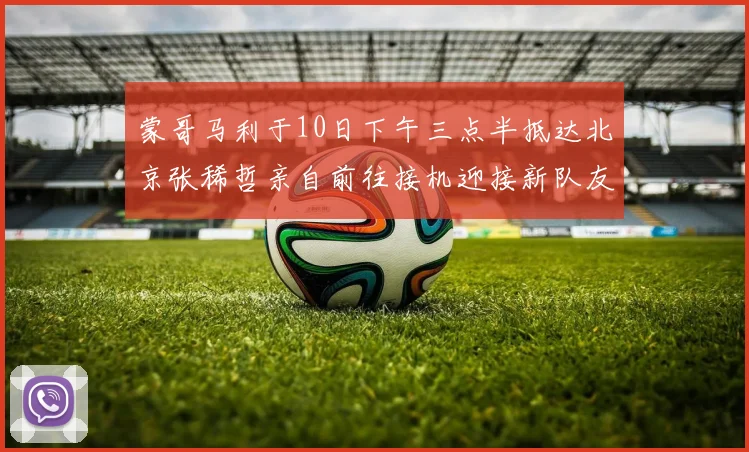蒙哥马利于10日下午三点半抵达北京张稀哲亲自前往接机迎接新队友