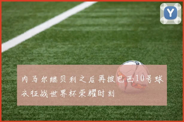 内马尔继贝利之后再披巴西10号球衣征战世界杯荣耀时刻