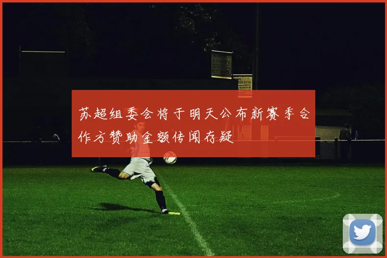 苏超组委会将于明天公布新赛季合作方赞助金额传闻存疑