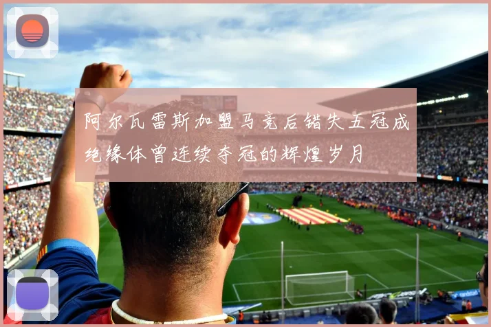 阿尔瓦雷斯加盟马竞后错失五冠成绝缘体曾连续夺冠的辉煌岁月