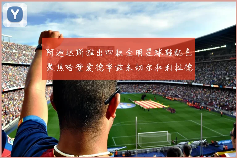 阿迪达斯推出四款全明星球鞋配色聚焦哈登爱德华兹米切尔和利拉德