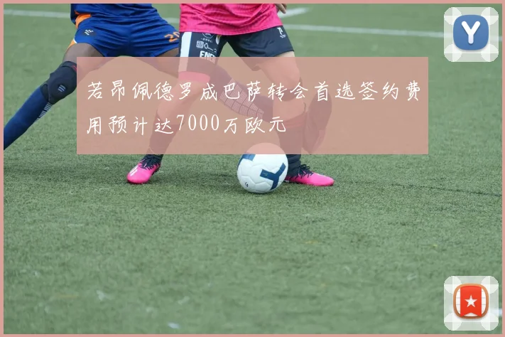 若昂佩德罗成巴萨转会首选签约费用预计达7000万欧元