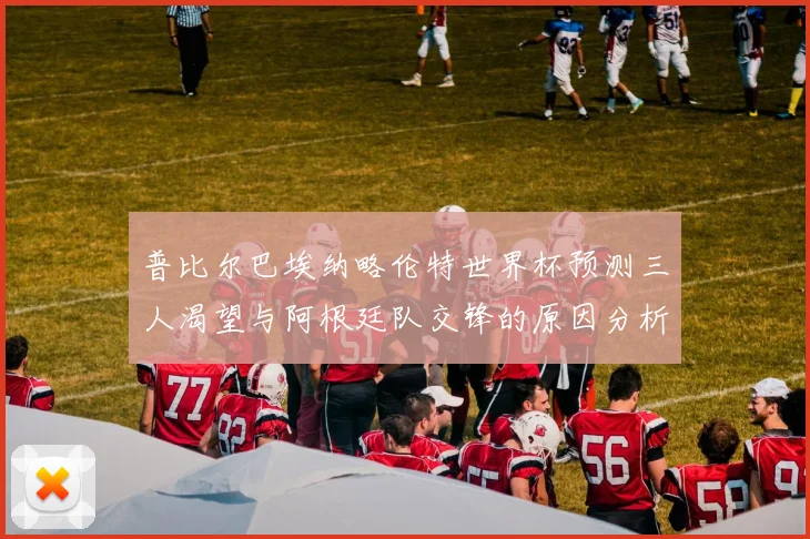 普比尔巴埃纳略伦特世界杯预测三人渴望与阿根廷队交锋的原因分析