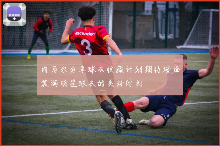 内马尔分享球衣收藏计划期待墙面装满明星球衣的美好时刻