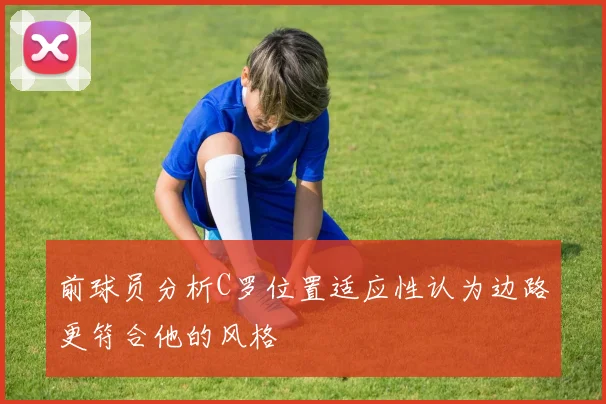 前球员分析C罗位置适应性认为边路更符合他的风格