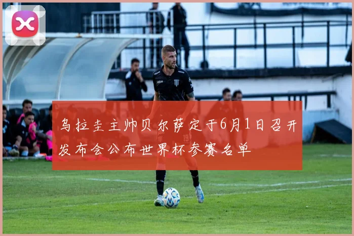 乌拉圭主帅贝尔萨定于6月1日召开发布会公布世界杯参赛名单