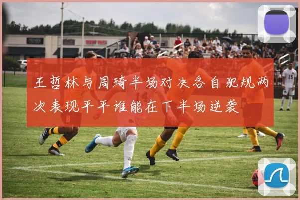 王哲林与周琦半场对决各自犯规两次表现平平谁能在下半场逆袭