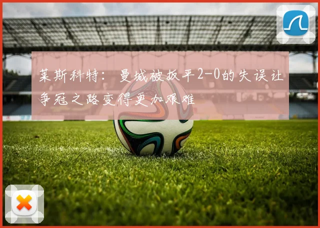 莱斯科特：曼城被扳平2-0的失误让争冠之路变得更加艰难