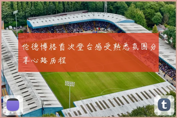 伦德博格首次登台感受熟悉氛围分享心路历程