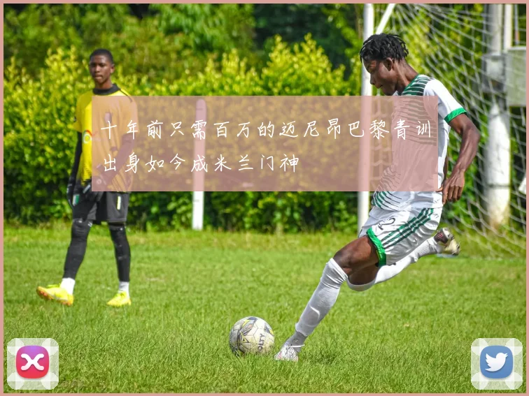 十年前只需百万的迈尼昂巴黎青训出身如今成米兰门神
